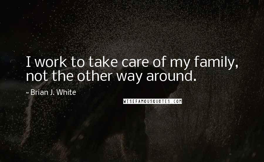 Brian J. White Quotes: I work to take care of my family, not the other way around.