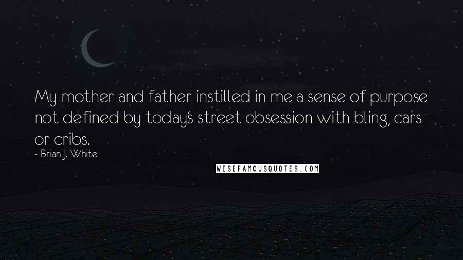 Brian J. White Quotes: My mother and father instilled in me a sense of purpose not defined by today's street obsession with bling, cars or cribs.