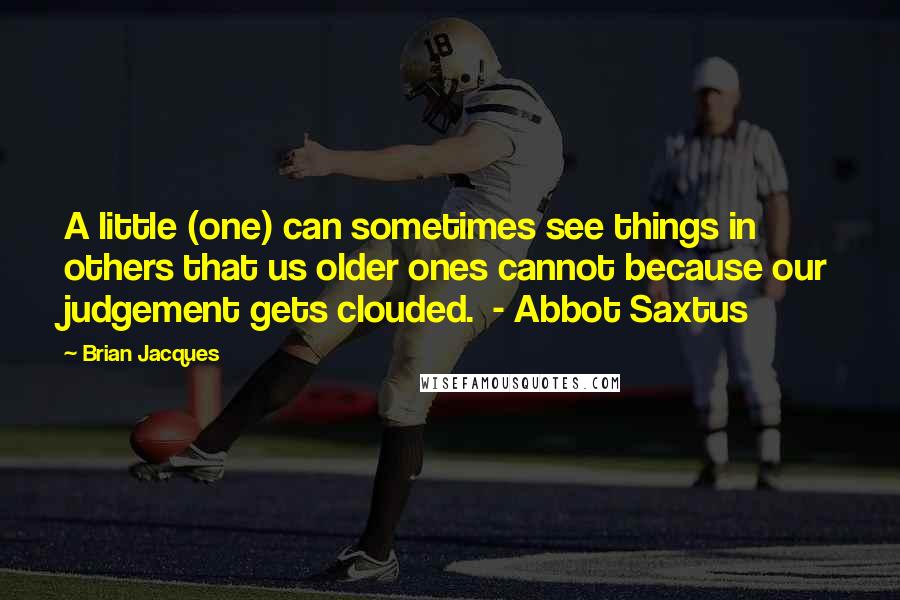 Brian Jacques Quotes: A little (one) can sometimes see things in others that us older ones cannot because our judgement gets clouded.  - Abbot Saxtus