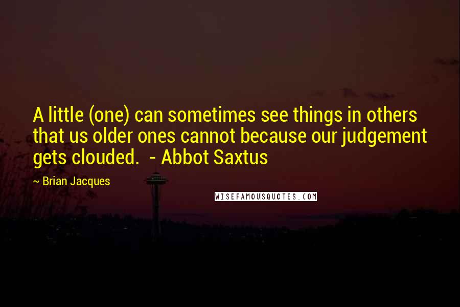 Brian Jacques Quotes: A little (one) can sometimes see things in others that us older ones cannot because our judgement gets clouded. - Abbot Saxtus