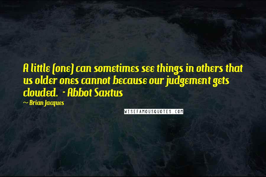 Brian Jacques Quotes: A little (one) can sometimes see things in others that us older ones cannot because our judgement gets clouded.  - Abbot Saxtus