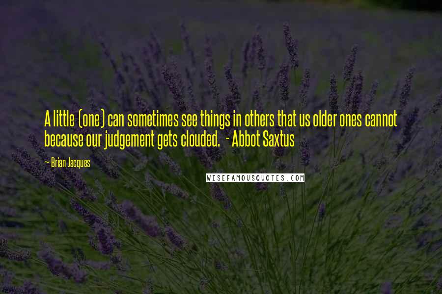 Brian Jacques Quotes: A little (one) can sometimes see things in others that us older ones cannot because our judgement gets clouded. - Abbot Saxtus
