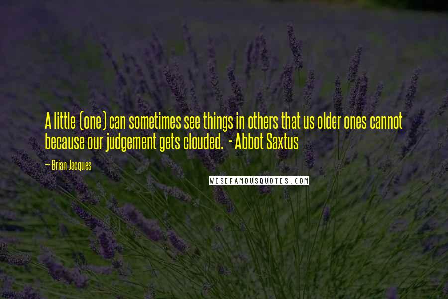 Brian Jacques Quotes: A little (one) can sometimes see things in others that us older ones cannot because our judgement gets clouded.  - Abbot Saxtus