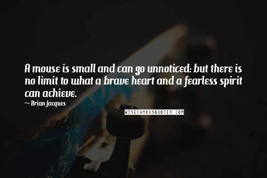 Brian Jacques Quotes: A mouse is small and can go unnoticed: but there is no limit to what a brave heart and a fearless spirit can achieve.