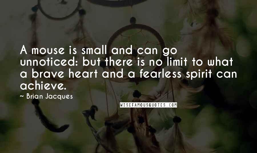 Brian Jacques Quotes: A mouse is small and can go unnoticed: but there is no limit to what a brave heart and a fearless spirit can achieve.