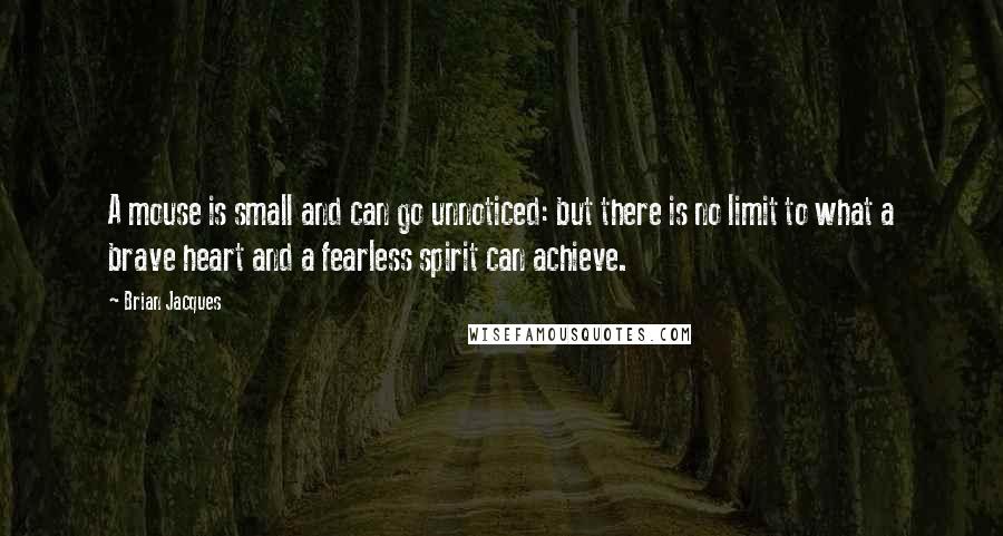 Brian Jacques Quotes: A mouse is small and can go unnoticed: but there is no limit to what a brave heart and a fearless spirit can achieve.