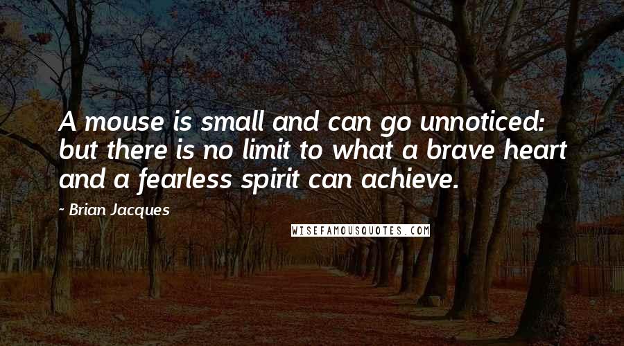 Brian Jacques Quotes: A mouse is small and can go unnoticed: but there is no limit to what a brave heart and a fearless spirit can achieve.