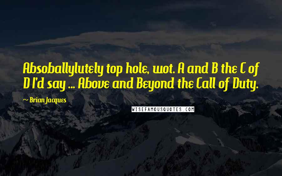 Brian Jacques Quotes: Absoballylutely top hole, wot. A and B the C of D I'd say ... Above and Beyond the Call of Duty.