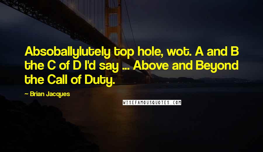 Brian Jacques Quotes: Absoballylutely top hole, wot. A and B the C of D I'd say ... Above and Beyond the Call of Duty.
