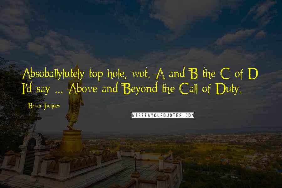 Brian Jacques Quotes: Absoballylutely top hole, wot. A and B the C of D I'd say ... Above and Beyond the Call of Duty.