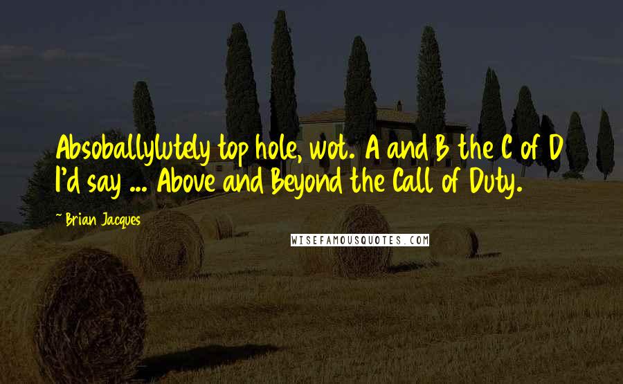 Brian Jacques Quotes: Absoballylutely top hole, wot. A and B the C of D I'd say ... Above and Beyond the Call of Duty.