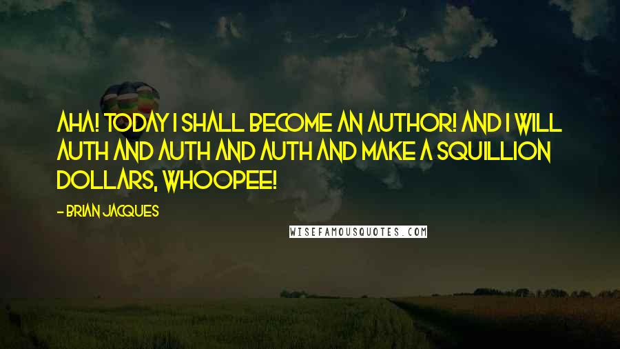 Brian Jacques Quotes: Aha! Today I shall become an author! And I will auth and auth and auth and make a squillion dollars, whoopee!