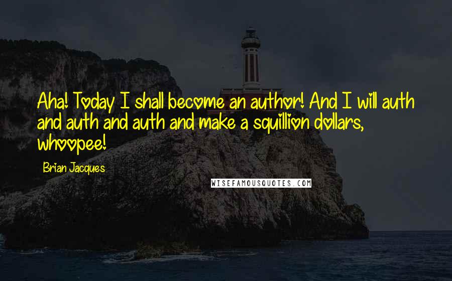 Brian Jacques Quotes: Aha! Today I shall become an author! And I will auth and auth and auth and make a squillion dollars, whoopee!