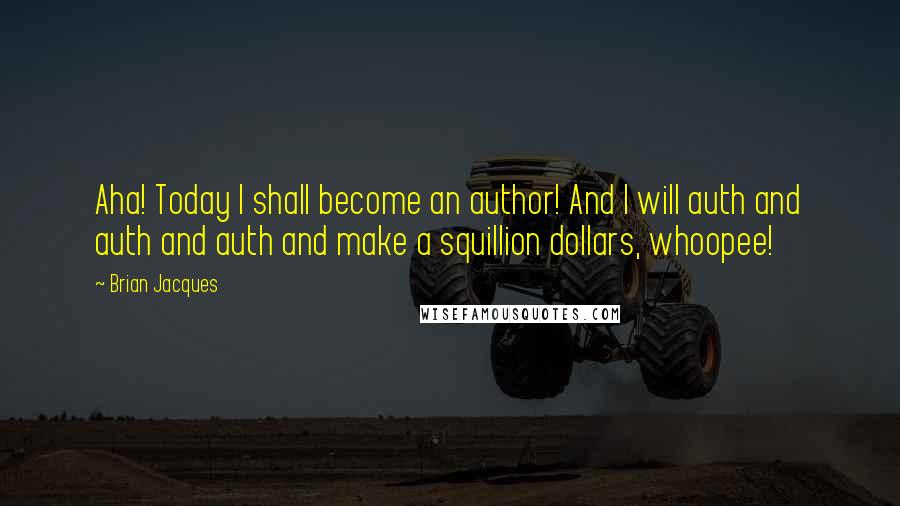 Brian Jacques Quotes: Aha! Today I shall become an author! And I will auth and auth and auth and make a squillion dollars, whoopee!