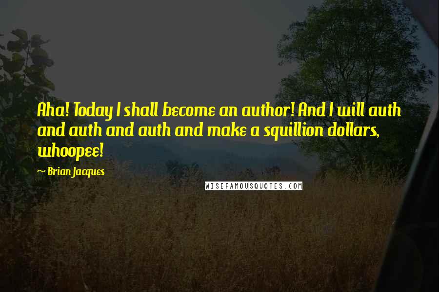 Brian Jacques Quotes: Aha! Today I shall become an author! And I will auth and auth and auth and make a squillion dollars, whoopee!