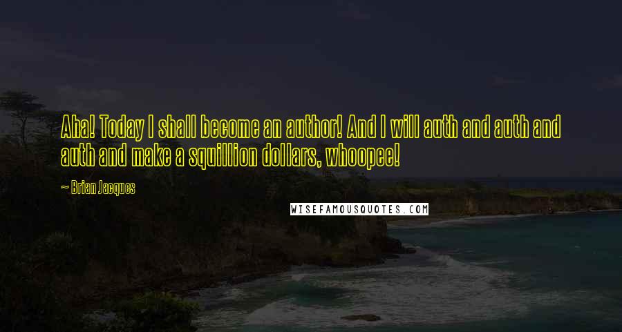 Brian Jacques Quotes: Aha! Today I shall become an author! And I will auth and auth and auth and make a squillion dollars, whoopee!