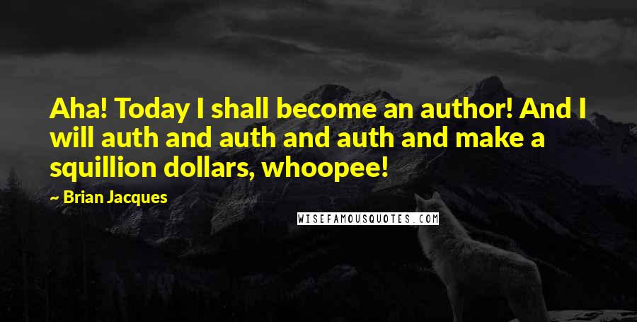 Brian Jacques Quotes: Aha! Today I shall become an author! And I will auth and auth and auth and make a squillion dollars, whoopee!