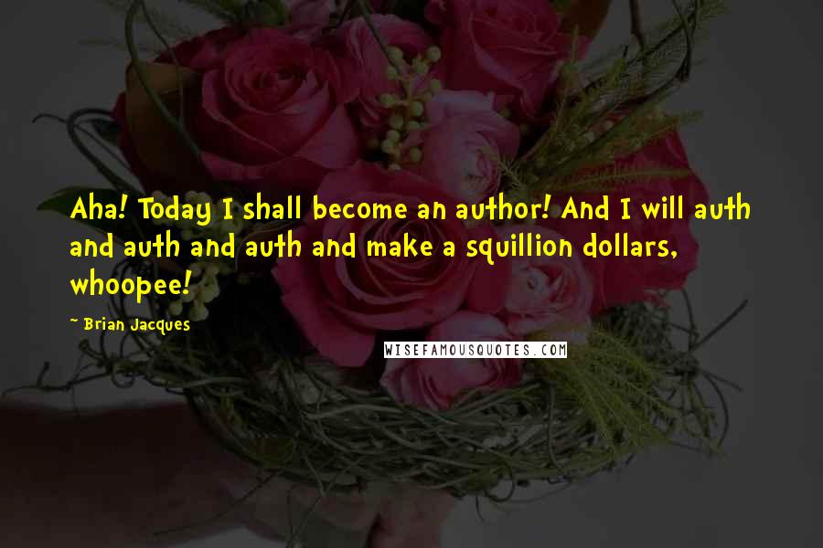 Brian Jacques Quotes: Aha! Today I shall become an author! And I will auth and auth and auth and make a squillion dollars, whoopee!