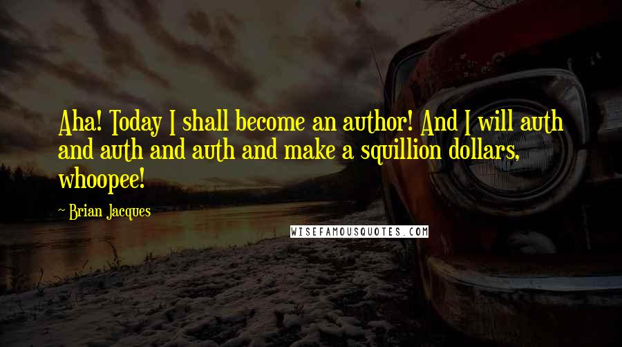 Brian Jacques Quotes: Aha! Today I shall become an author! And I will auth and auth and auth and make a squillion dollars, whoopee!