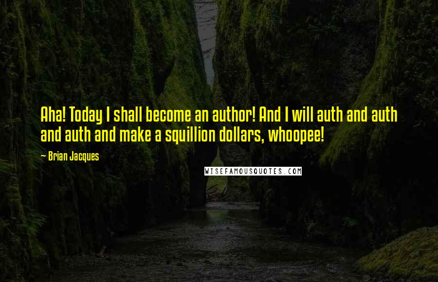 Brian Jacques Quotes: Aha! Today I shall become an author! And I will auth and auth and auth and make a squillion dollars, whoopee!