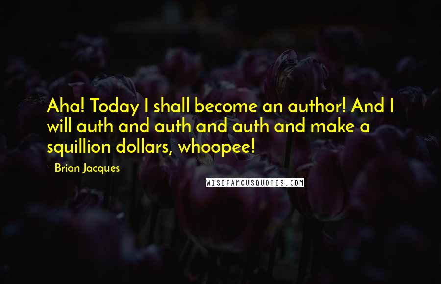 Brian Jacques Quotes: Aha! Today I shall become an author! And I will auth and auth and auth and make a squillion dollars, whoopee!