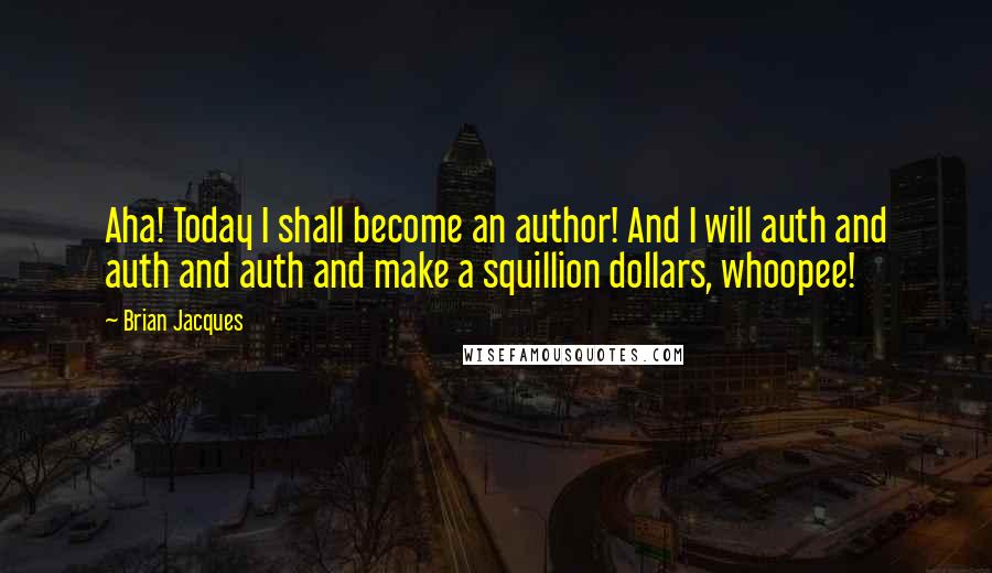 Brian Jacques Quotes: Aha! Today I shall become an author! And I will auth and auth and auth and make a squillion dollars, whoopee!