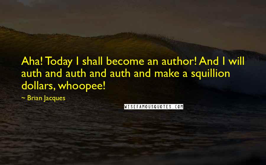 Brian Jacques Quotes: Aha! Today I shall become an author! And I will auth and auth and auth and make a squillion dollars, whoopee!