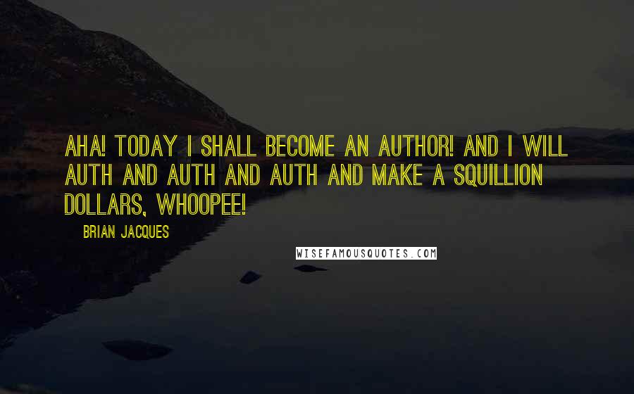 Brian Jacques Quotes: Aha! Today I shall become an author! And I will auth and auth and auth and make a squillion dollars, whoopee!