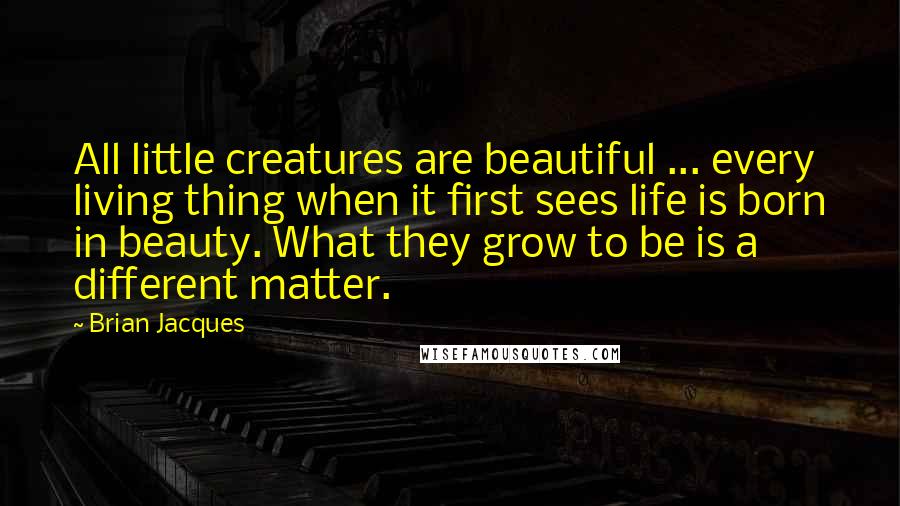 Brian Jacques Quotes: All little creatures are beautiful ... every living thing when it first sees life is born in beauty. What they grow to be is a different matter.