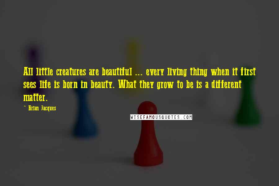 Brian Jacques Quotes: All little creatures are beautiful ... every living thing when it first sees life is born in beauty. What they grow to be is a different matter.