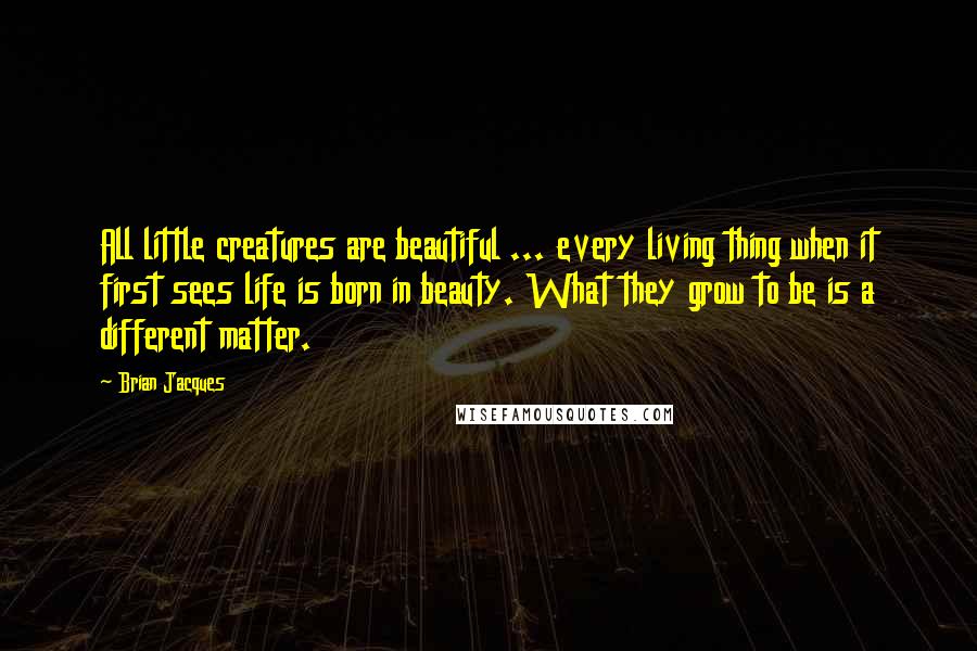 Brian Jacques Quotes: All little creatures are beautiful ... every living thing when it first sees life is born in beauty. What they grow to be is a different matter.