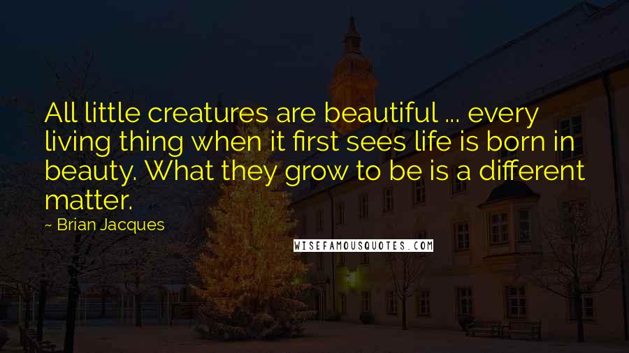 Brian Jacques Quotes: All little creatures are beautiful ... every living thing when it first sees life is born in beauty. What they grow to be is a different matter.