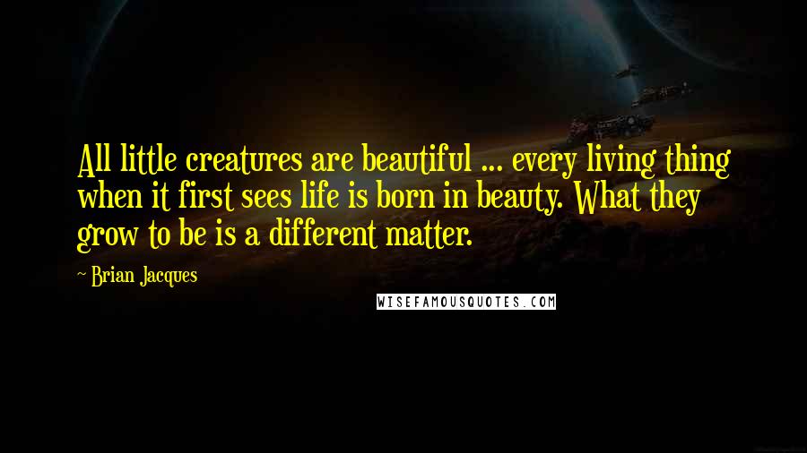 Brian Jacques Quotes: All little creatures are beautiful ... every living thing when it first sees life is born in beauty. What they grow to be is a different matter.