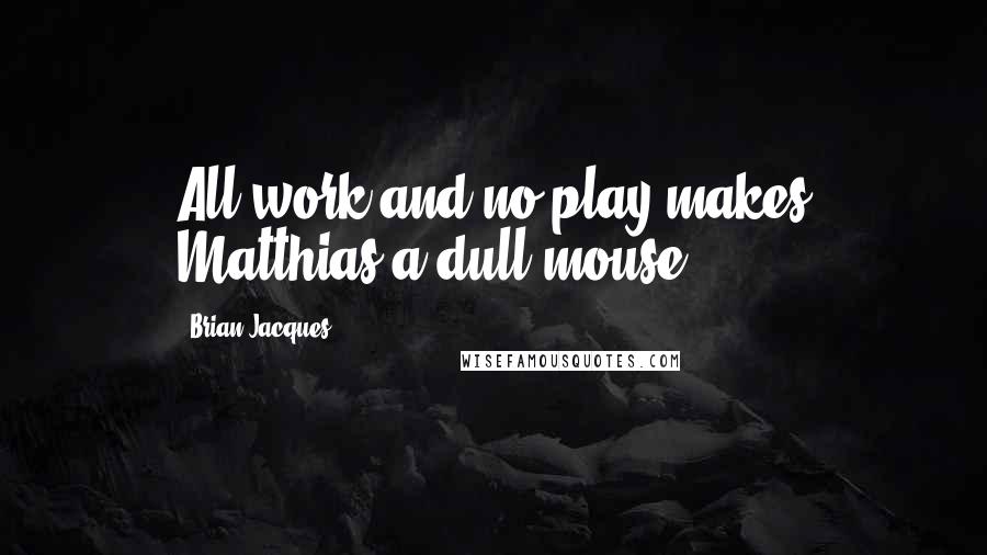 Brian Jacques Quotes: All work and no play makes Matthias a dull mouse.