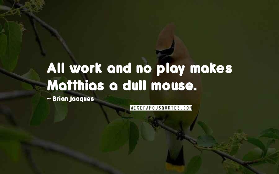 Brian Jacques Quotes: All work and no play makes Matthias a dull mouse.