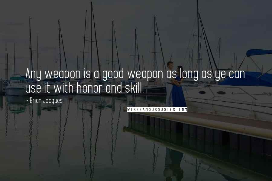 Brian Jacques Quotes: Any weapon is a good weapon as long as ye can use it with honor and skill.