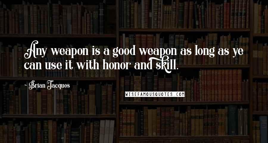 Brian Jacques Quotes: Any weapon is a good weapon as long as ye can use it with honor and skill.