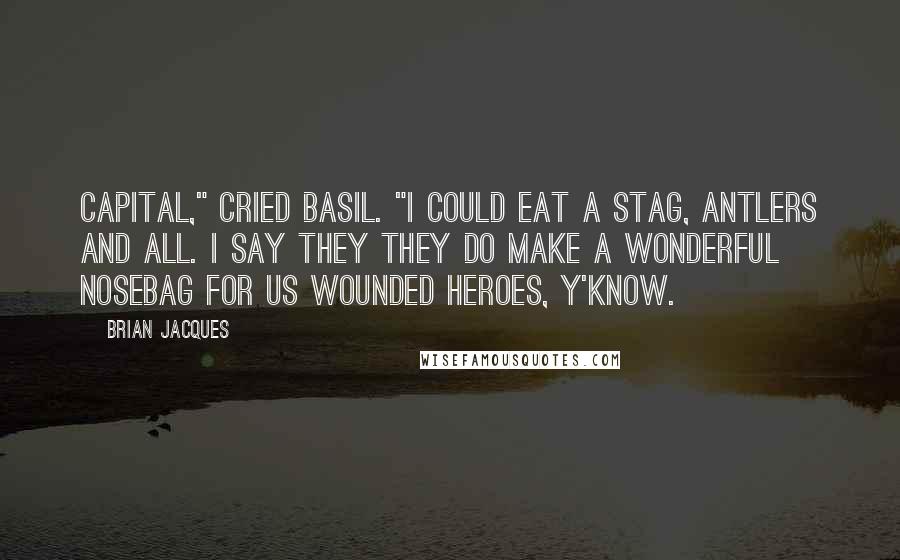 Brian Jacques Quotes: Capital," cried Basil. "I could eat a stag, antlers and all. I say they they do make a wonderful nosebag for us wounded heroes, y'know.