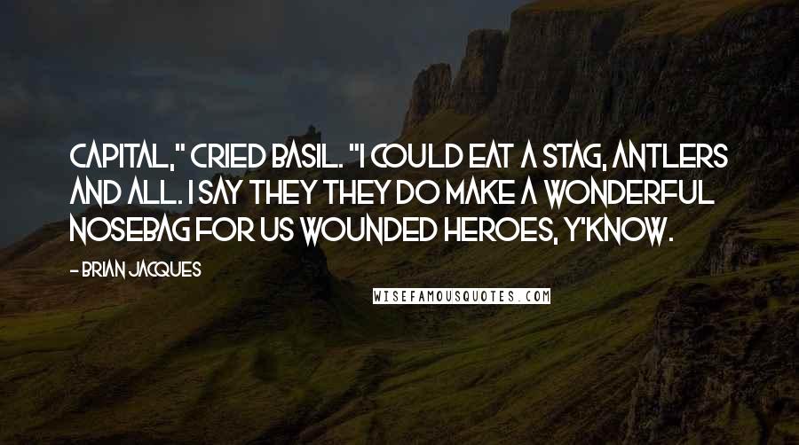 Brian Jacques Quotes: Capital," cried Basil. "I could eat a stag, antlers and all. I say they they do make a wonderful nosebag for us wounded heroes, y'know.