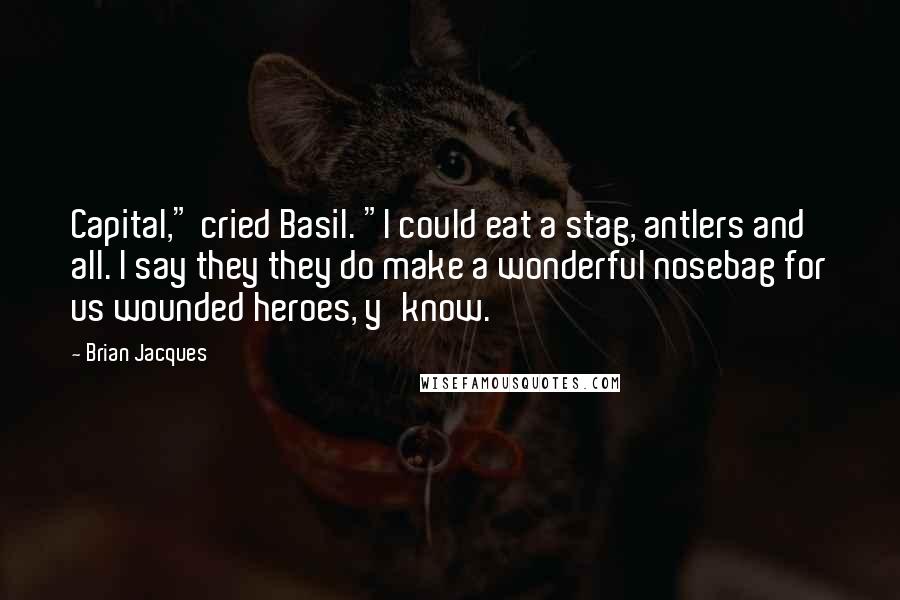 Brian Jacques Quotes: Capital," cried Basil. "I could eat a stag, antlers and all. I say they they do make a wonderful nosebag for us wounded heroes, y'know.