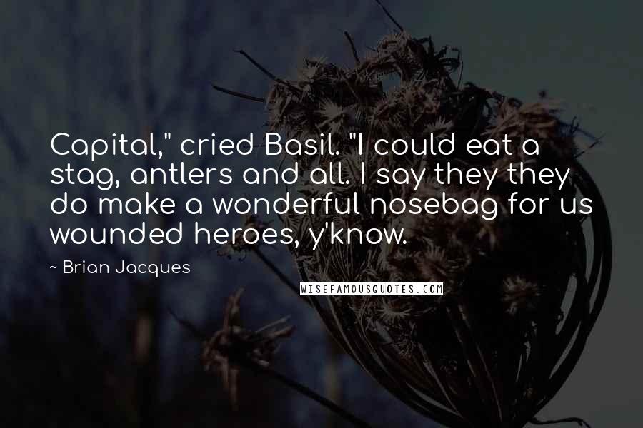 Brian Jacques Quotes: Capital," cried Basil. "I could eat a stag, antlers and all. I say they they do make a wonderful nosebag for us wounded heroes, y'know.