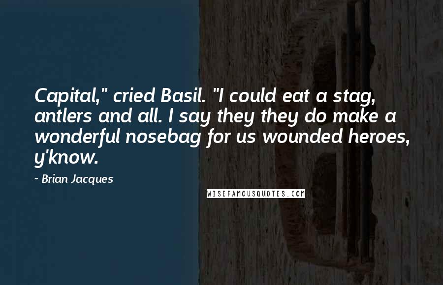 Brian Jacques Quotes: Capital," cried Basil. "I could eat a stag, antlers and all. I say they they do make a wonderful nosebag for us wounded heroes, y'know.