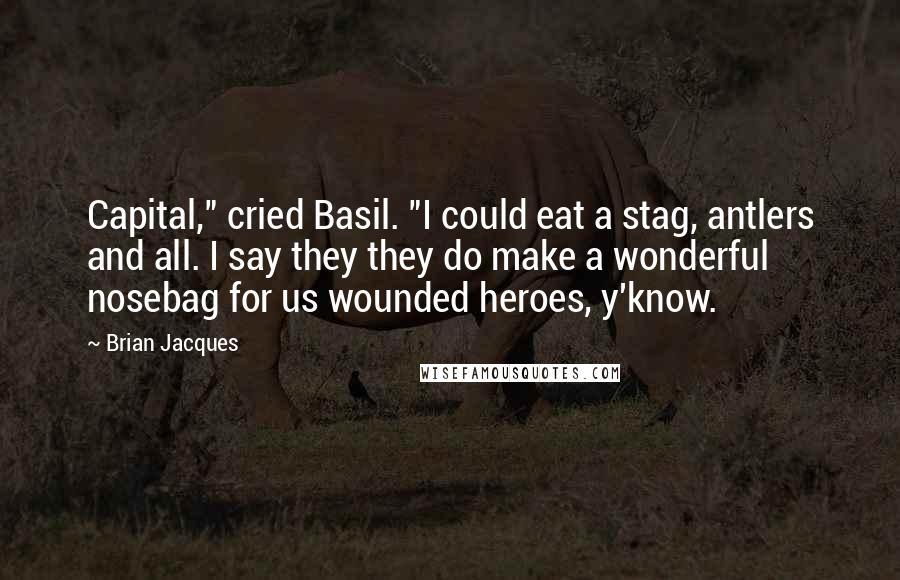Brian Jacques Quotes: Capital," cried Basil. "I could eat a stag, antlers and all. I say they they do make a wonderful nosebag for us wounded heroes, y'know.