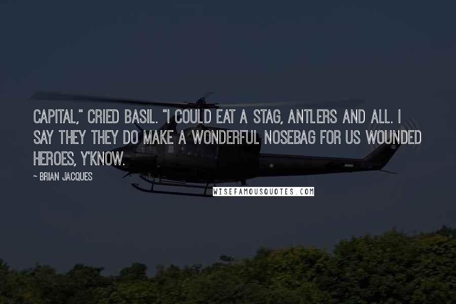 Brian Jacques Quotes: Capital," cried Basil. "I could eat a stag, antlers and all. I say they they do make a wonderful nosebag for us wounded heroes, y'know.