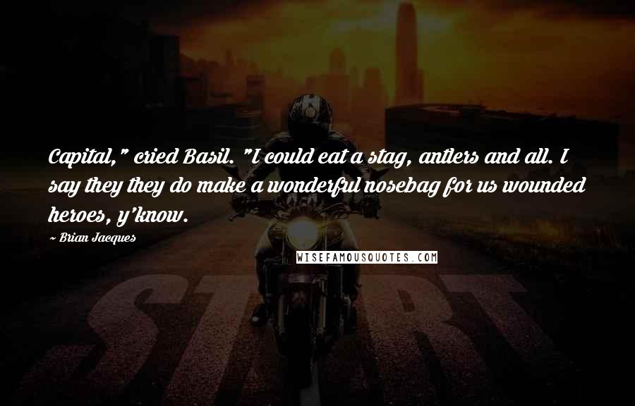 Brian Jacques Quotes: Capital," cried Basil. "I could eat a stag, antlers and all. I say they they do make a wonderful nosebag for us wounded heroes, y'know.