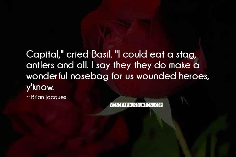 Brian Jacques Quotes: Capital," cried Basil. "I could eat a stag, antlers and all. I say they they do make a wonderful nosebag for us wounded heroes, y'know.