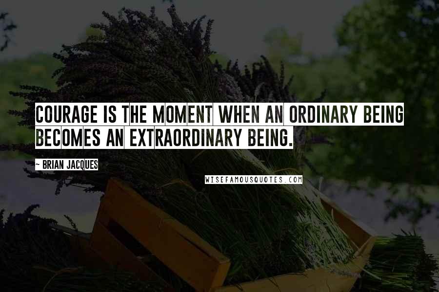 Brian Jacques Quotes: Courage is the moment when an ordinary being becomes an extraordinary being.