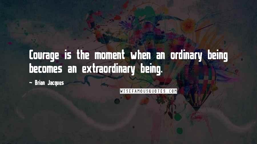 Brian Jacques Quotes: Courage is the moment when an ordinary being becomes an extraordinary being.