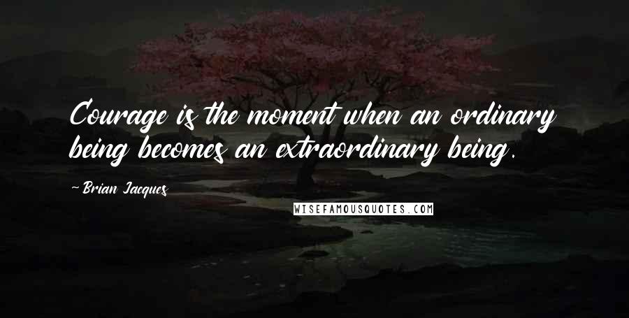 Brian Jacques Quotes: Courage is the moment when an ordinary being becomes an extraordinary being.