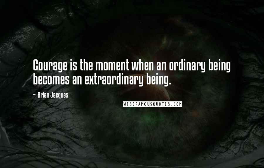 Brian Jacques Quotes: Courage is the moment when an ordinary being becomes an extraordinary being.